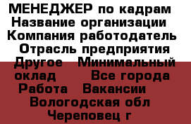 МЕНЕДЖЕР по кадрам › Название организации ­ Компания-работодатель › Отрасль предприятия ­ Другое › Минимальный оклад ­ 1 - Все города Работа » Вакансии   . Вологодская обл.,Череповец г.